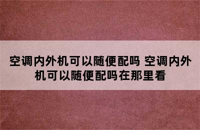 空调内外机可以随便配吗 空调内外机可以随便配吗在那里看